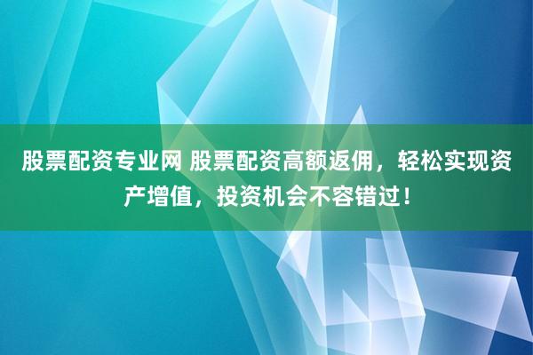 股票配资专业网 股票配资高额返佣，轻松实现资产增值，投资机会不容错过！