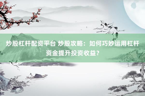炒股杠杆配资平台 炒股攻略：如何巧妙运用杠杆资金提升投资收益？