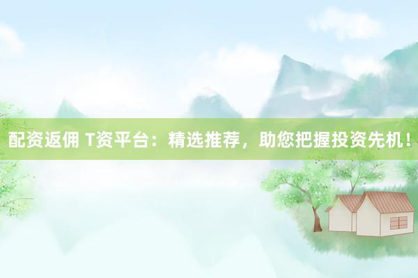 配资返佣 T资平台：精选推荐，助您把握投资先机！