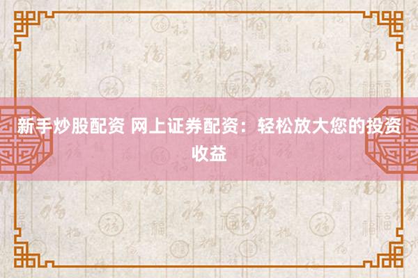 新手炒股配资 网上证券配资：轻松放大您的投资收益