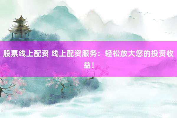 股票线上配资 线上配资服务：轻松放大您的投资收益！