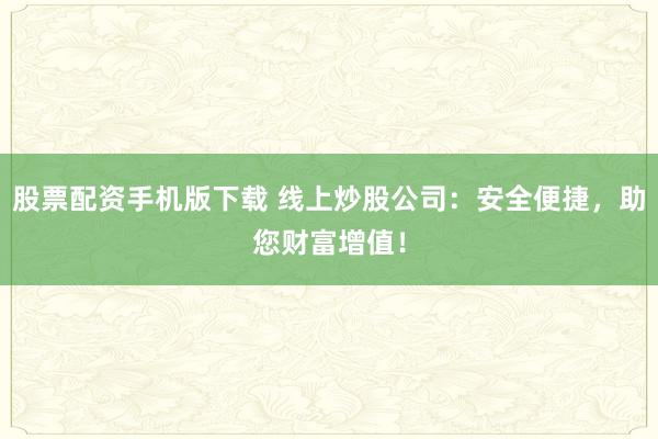 股票配资手机版下载 线上炒股公司：安全便捷，助您财富增值！