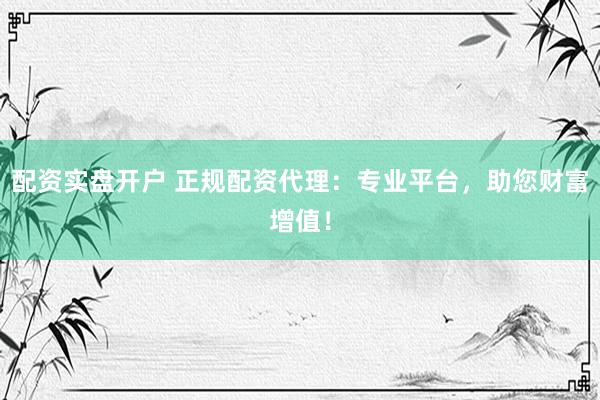 配资实盘开户 正规配资代理：专业平台，助您财富增值！
