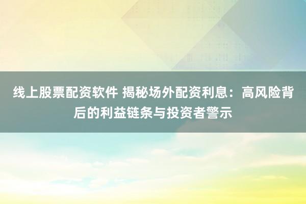 线上股票配资软件 揭秘场外配资利息：高风险背后的利益链条与投资者警示