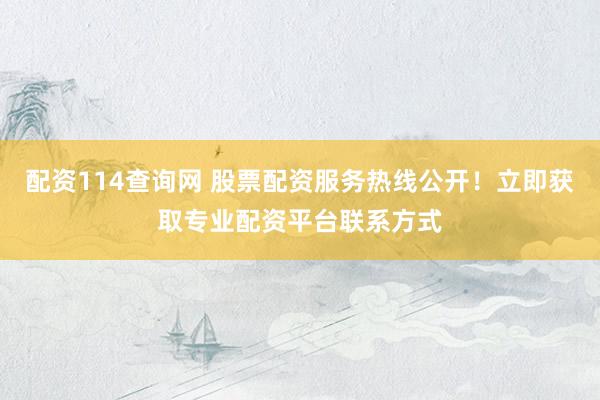 配资114查询网 股票配资服务热线公开！立即获取专业配资平台联系方式