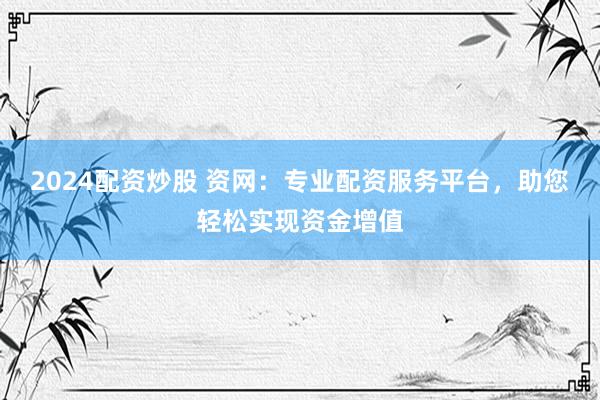 2024配资炒股 资网：专业配资服务平台，助您轻松实现资金增值