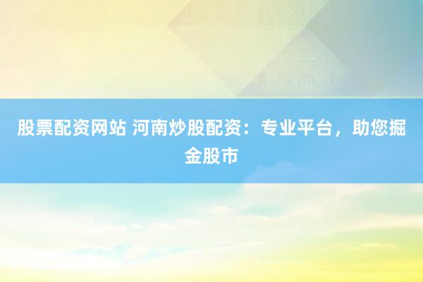 股票配资网站 河南炒股配资：专业平台，助您掘金股市