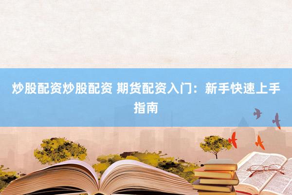 炒股配资炒股配资 期货配资入门：新手快速上手指南