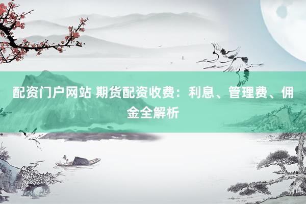 配资门户网站 期货配资收费：利息、管理费、佣金全解析