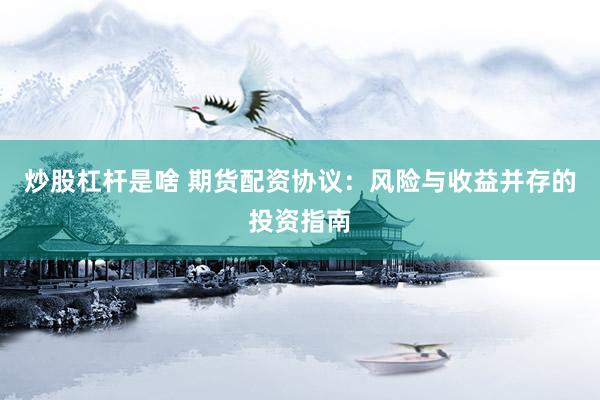 炒股杠杆是啥 期货配资协议：风险与收益并存的投资指南