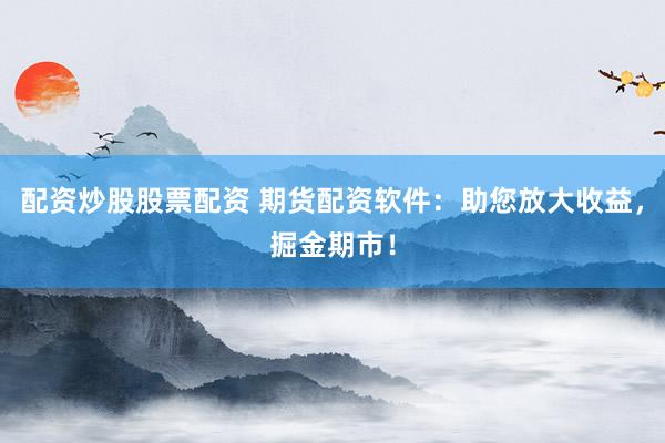 配资炒股股票配资 期货配资软件：助您放大收益，掘金期市！