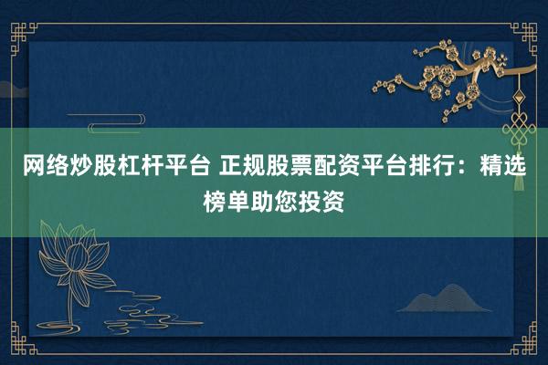 网络炒股杠杆平台 正规股票配资平台排行：精选榜单助您投资
