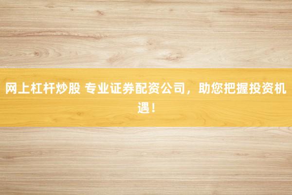 网上杠杆炒股 专业证券配资公司，助您把握投资机遇！