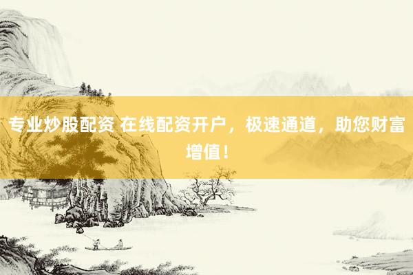 专业炒股配资 在线配资开户，极速通道，助您财富增值！