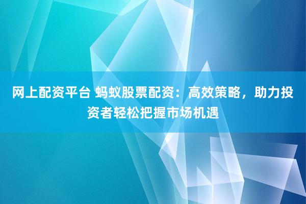 网上配资平台 蚂蚁股票配资：高效策略，助力投资者轻松把握市场机遇