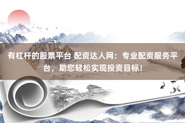有杠杆的股票平台 配资达人网：专业配资服务平台，助您轻松实现投资目标！