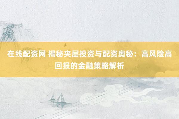 在线配资网 揭秘夹层投资与配资奥秘：高风险高回报的金融策略解析