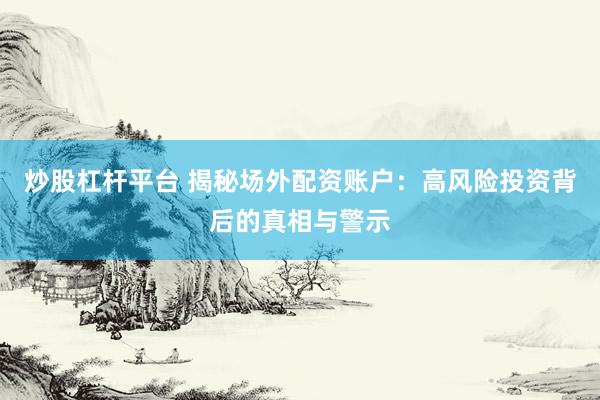 炒股杠杆平台 揭秘场外配资账户：高风险投资背后的真相与警示