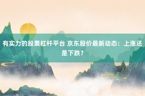 有实力的股票杠杆平台 京东股价最新动态：上涨还是下跌？