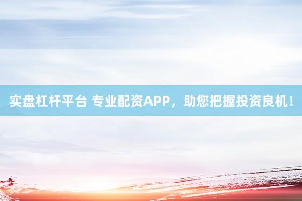 实盘杠杆平台 专业配资APP，助您把握投资良机！