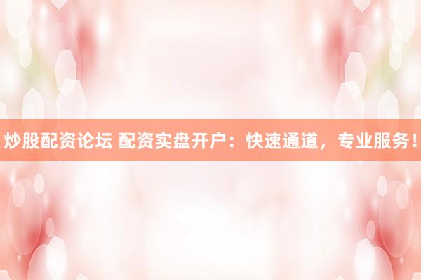 炒股配资论坛 配资实盘开户：快速通道，专业服务！