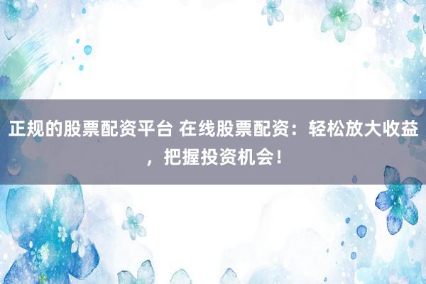 正规的股票配资平台 在线股票配资：轻松放大收益，把握投资机会！