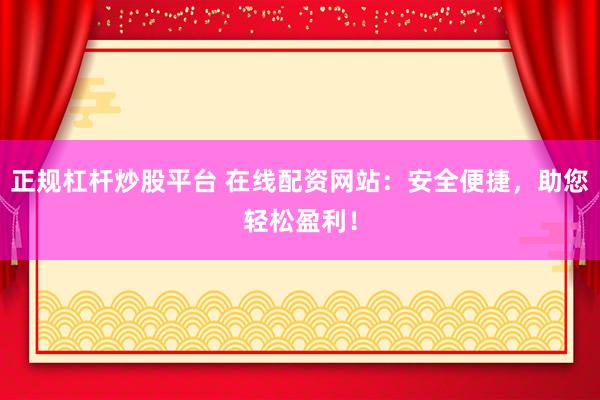 正规杠杆炒股平台 在线配资网站：安全便捷，助您轻松盈利！