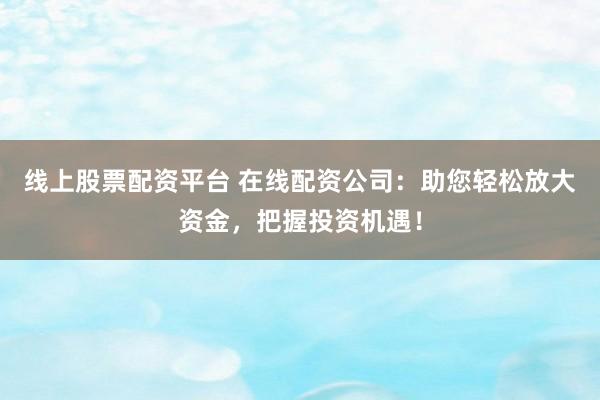 线上股票配资平台 在线配资公司：助您轻松放大资金，把握投资机遇！