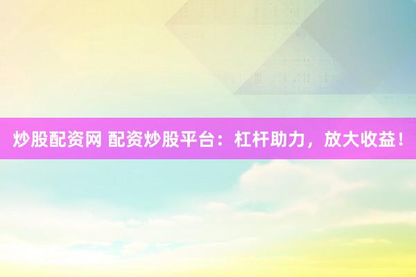 炒股配资网 配资炒股平台：杠杆助力，放大收益！
