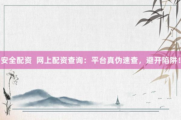 安全配资  网上配资查询：平台真伪速查，避开陷阱！