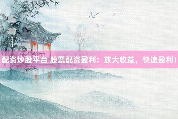 配资炒股平台 股票配资盈利：放大收益，快速盈利！
