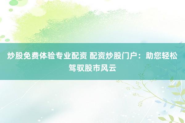 炒股免费体验专业配资 配资炒股门户：助您轻松驾驭股市风云