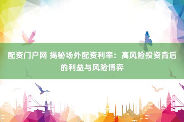 配资门户网 揭秘场外配资利率：高风险投资背后的利益与风险博弈