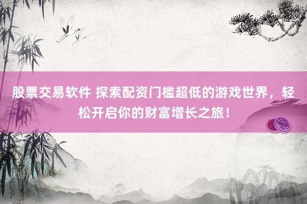 股票交易软件 探索配资门槛超低的游戏世界，轻松开启你的财富增长之旅！