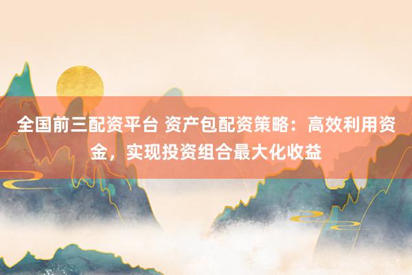 全国前三配资平台 资产包配资策略：高效利用资金，实现投资组合最大化收益