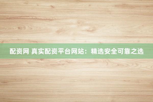 配资网 真实配资平台网站：精选安全可靠之选