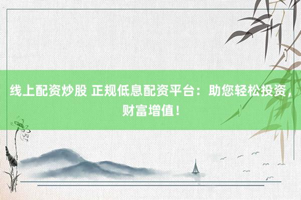 线上配资炒股 正规低息配资平台：助您轻松投资，财富增值！