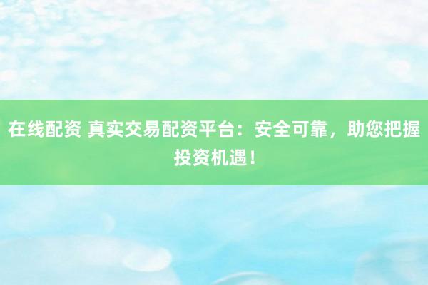 在线配资 真实交易配资平台：安全可靠，助您把握投资机遇！
