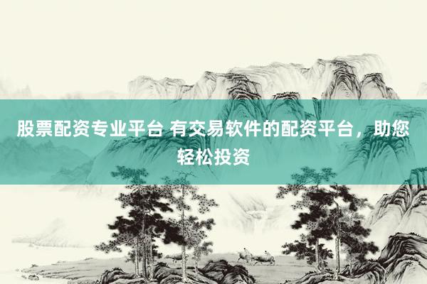 股票配资专业平台 有交易软件的配资平台，助您轻松投资