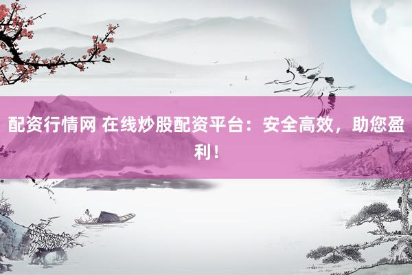 配资行情网 在线炒股配资平台：安全高效，助您盈利！