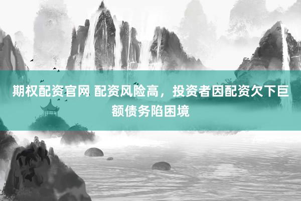 期权配资官网 配资风险高，投资者因配资欠下巨额债务陷困境