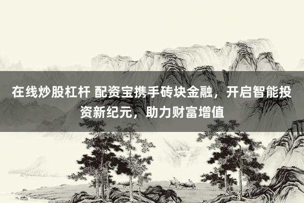在线炒股杠杆 配资宝携手砖块金融，开启智能投资新纪元，助力财富增值