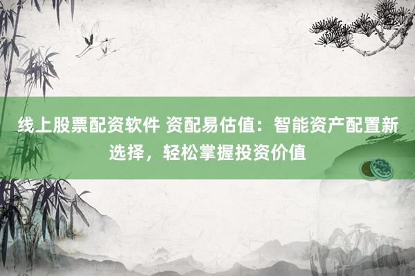 线上股票配资软件 资配易估值：智能资产配置新选择，轻松掌握投资价值