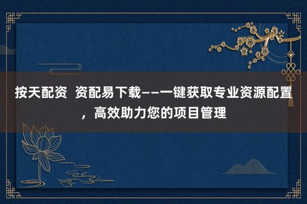 按天配资  资配易下载——一键获取专业资源配置，高效助力您的项目管理