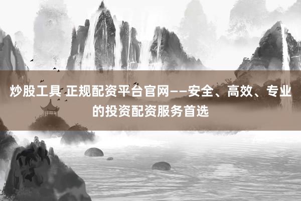 炒股工具 正规配资平台官网——安全、高效、专业的投资配资服务首选