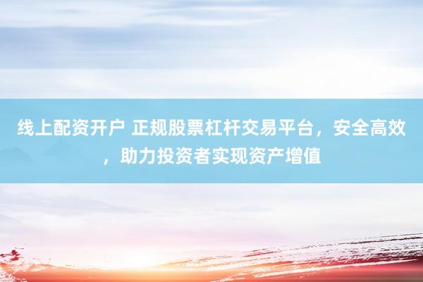 线上配资开户 正规股票杠杆交易平台，安全高效，助力投资者实现资产增值
