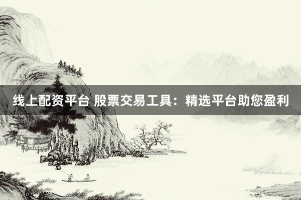 线上配资平台 股票交易工具：精选平台助您盈利