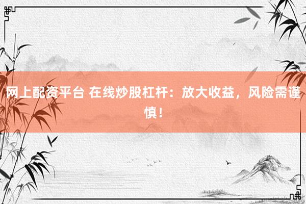 网上配资平台 在线炒股杠杆：放大收益，风险需谨慎！
