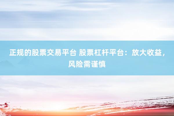 正规的股票交易平台 股票杠杆平台：放大收益，风险需谨慎