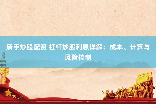 新手炒股配资 杠杆炒股利息详解：成本、计算与风险控制